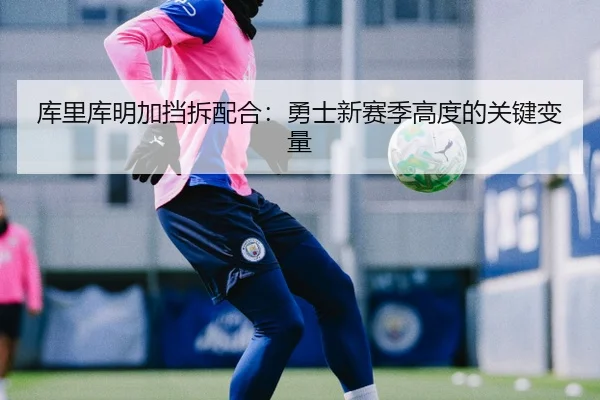 库里库明加挡拆配合：勇士新赛季高度的关键变量