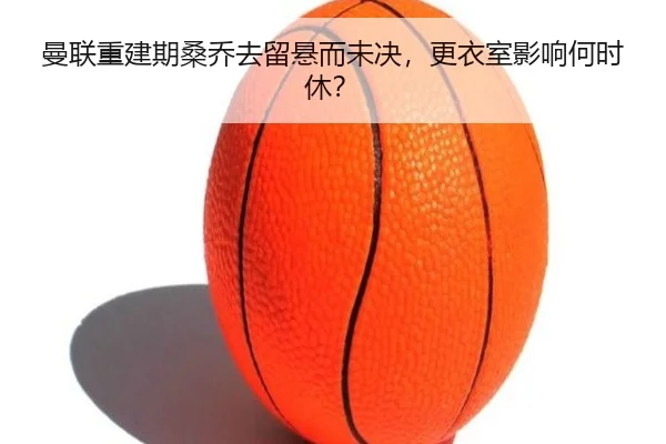 曼联重建期桑乔去留悬而未决，更衣室影响何时休？